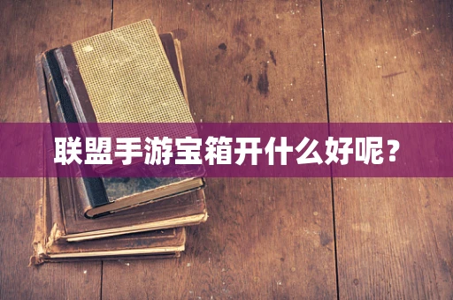 联盟手游宝箱开什么好呢？