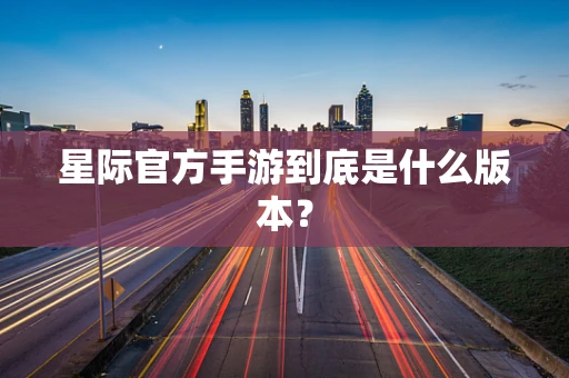 星际官方手游到底是什么版本？