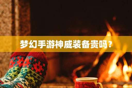 梦幻手游神威装备贵吗？