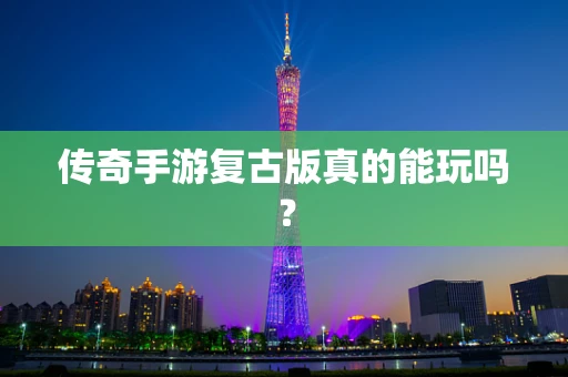 传奇手游复古版真的能玩吗？
