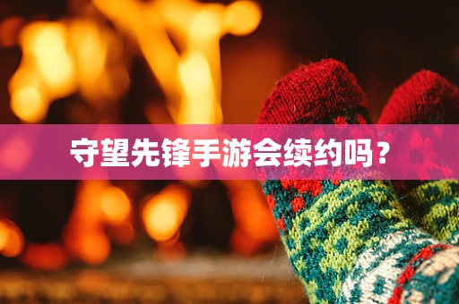 守望先锋手游会续约吗？