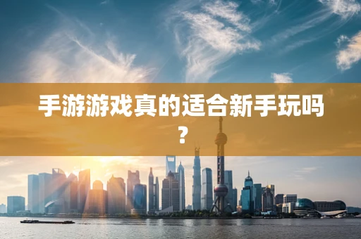 手游游戏真的适合新手玩吗？