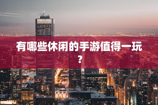 有哪些休闲的手游值得一玩？