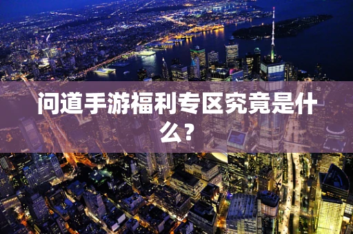 问道手游福利专区究竟是什么？