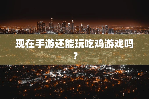 现在手游还能玩吃鸡游戏吗？