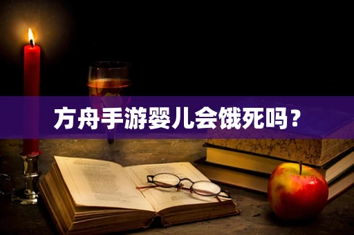 方舟手游婴儿会饿死吗？