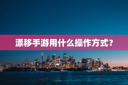 漂移手游用什么操作方式？