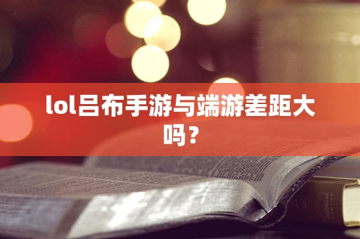 lol吕布手游与端游差距大吗？