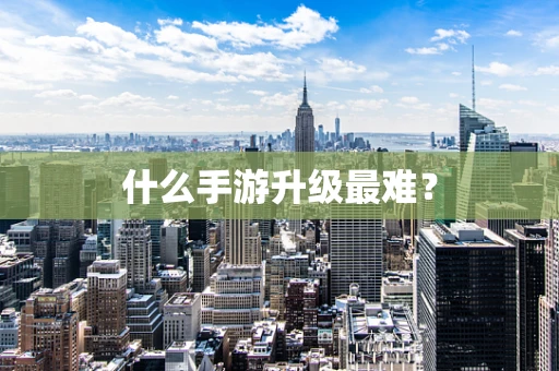 什么手游升级最难？