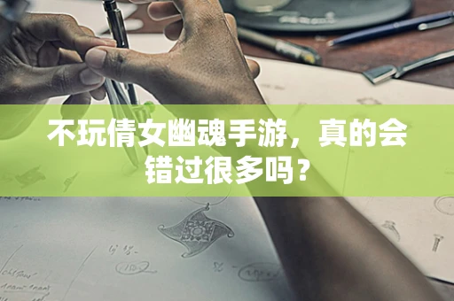 不玩倩女幽魂手游，真的会错过很多吗？