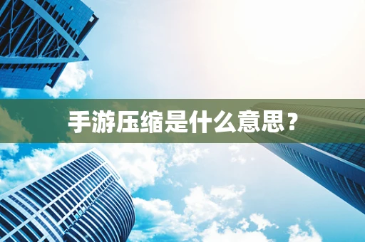 手游压缩是什么意思？