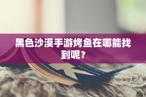 黑色沙漠手游烤鱼在哪能找到呢？