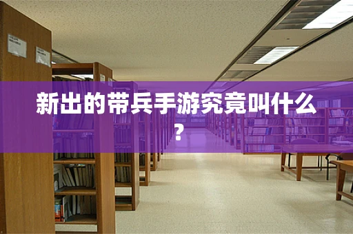 新出的带兵手游究竟叫什么？
