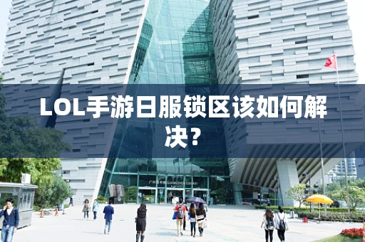 LOL手游日服锁区该如何解决？