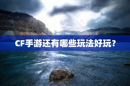 CF手游还有哪些玩法好玩？