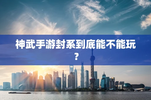 神武手游封系到底能不能玩？