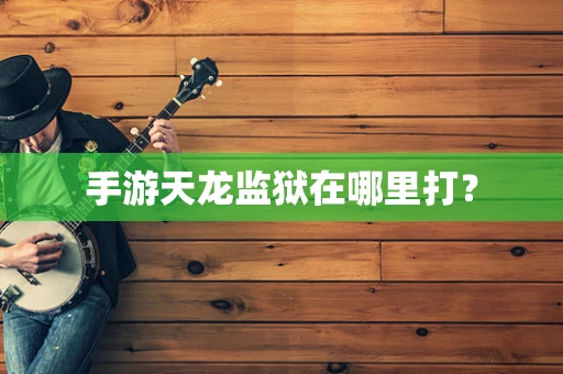 手游天龙监狱在哪里打？