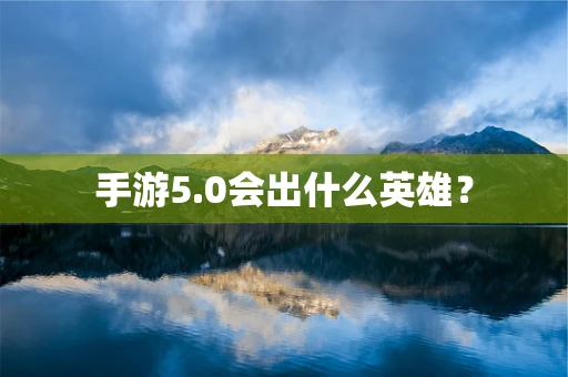 手游5.0会出什么英雄？