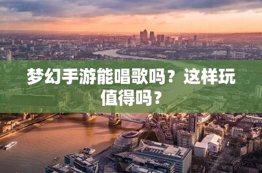 梦幻手游能唱歌吗？这样玩值得吗？