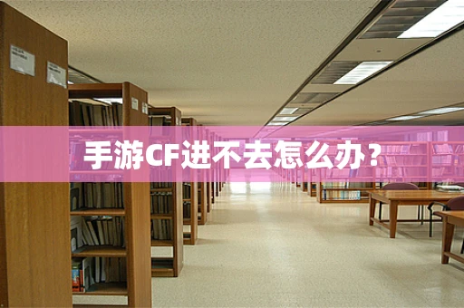 手游CF进不去怎么办？