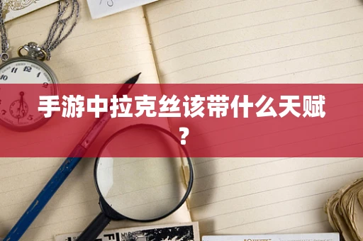 手游中拉克丝该带什么天赋？