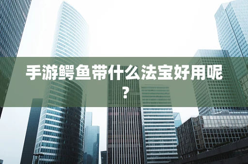 手游鳄鱼带什么法宝好用呢？