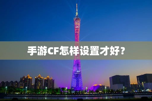 手游CF怎样设置才好？