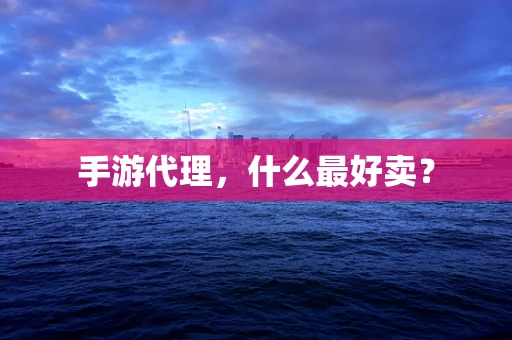 手游代理，什么最好卖？