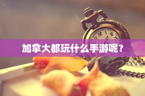 加拿大都玩什么手游呢？