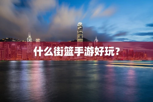 什么街篮手游好玩？