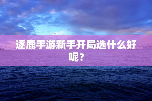 逐鹿手游新手开局选什么好呢？