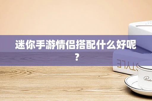 迷你手游情侣搭配什么好呢？
