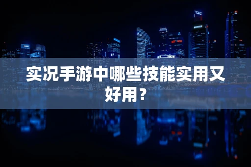 实况手游中哪些技能实用又好用？