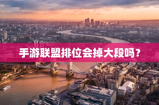 手游联盟排位会掉大段吗？