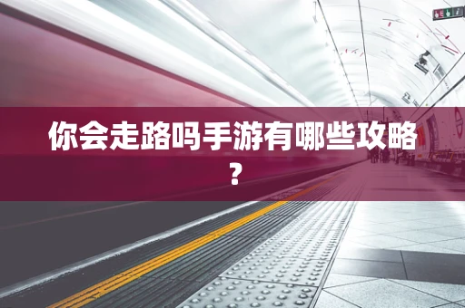 你会走路吗手游有哪些攻略？