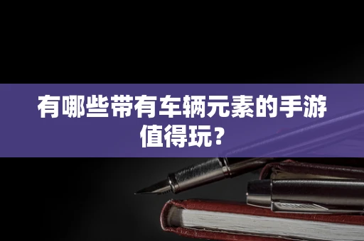 有哪些带有车辆元素的手游值得玩？