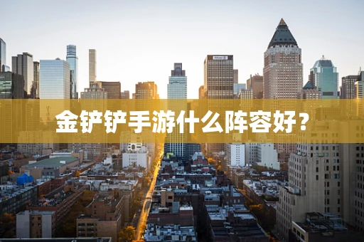 金铲铲手游什么阵容好？