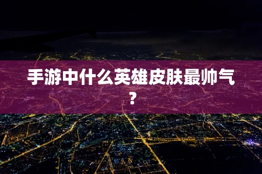 手游中什么英雄皮肤最帅气？