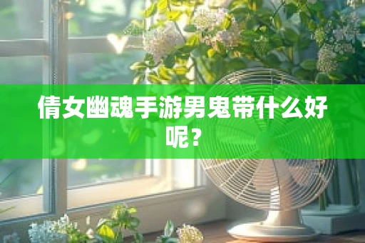 倩女幽魂手游男鬼带什么好呢？