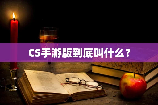 CS手游版到底叫什么？