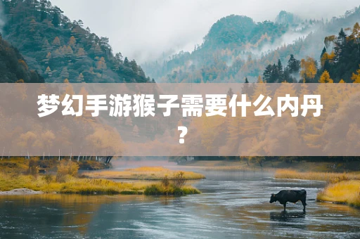 梦幻手游猴子需要什么内丹？