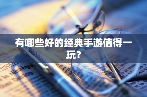 有哪些好的经典手游值得一玩？