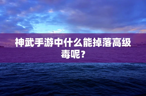 神武手游中什么能掉落高级毒呢？
