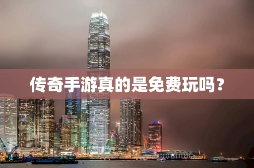 传奇手游真的是免费玩吗？
