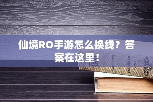 仙境RO手游怎么换线？答案在这里！