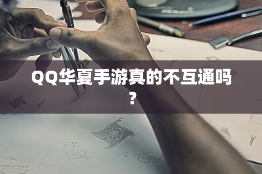 QQ华夏手游真的不互通吗？