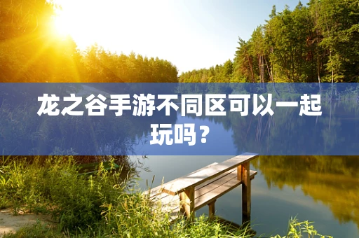 龙之谷手游不同区可以一起玩吗？