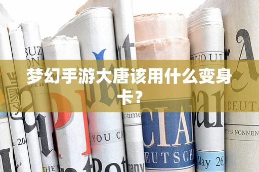 梦幻手游大唐该用什么变身卡？
