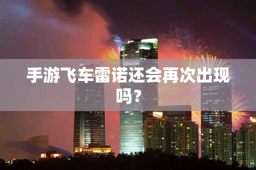 手游飞车雷诺还会再次出现吗？
