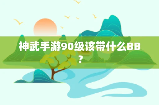 神武手游90级该带什么BB？